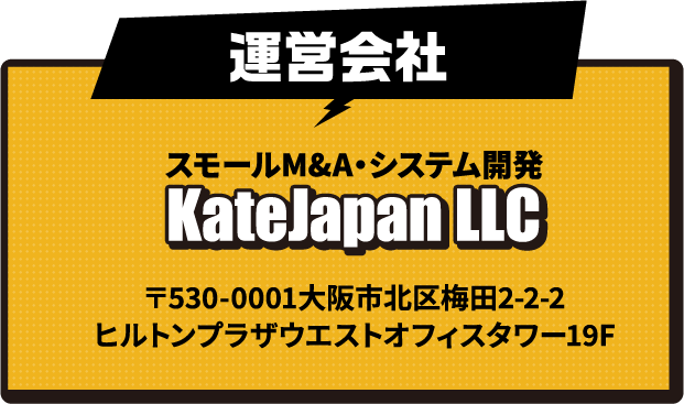 運営会社 スモールM&A・システム開発 KateJapan LLC 〒530-0001大阪市北区梅田2-2-2ヒルトンプラザウエストオフィスタワー19F